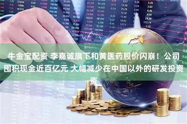 牛金宝配资 李嘉诚旗下和黄医药股价闪崩！公司囤积现金近百亿元 大幅减少在中国以外的研发投资