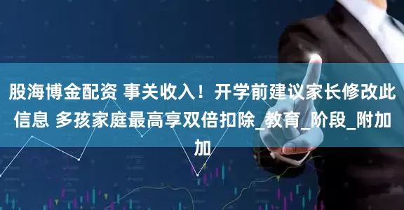 股海博金配资 事关收入！开学前建议家长修改此信息 多孩家庭最高享双倍扣除_教育_阶段_附加