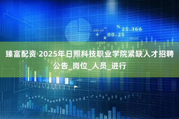 臻富配资 2025年日照科技职业学院紧缺人才招聘公告_岗位_人员_进行