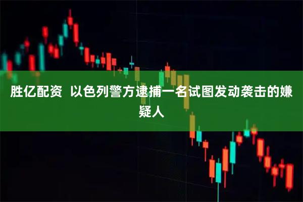 胜亿配资  以色列警方逮捕一名试图发动袭击的嫌疑人