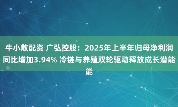 牛小散配资 广弘控股：2025年上半年归母净利润同比增加3.94% 冷链与养殖双轮驱动释放成长潜能