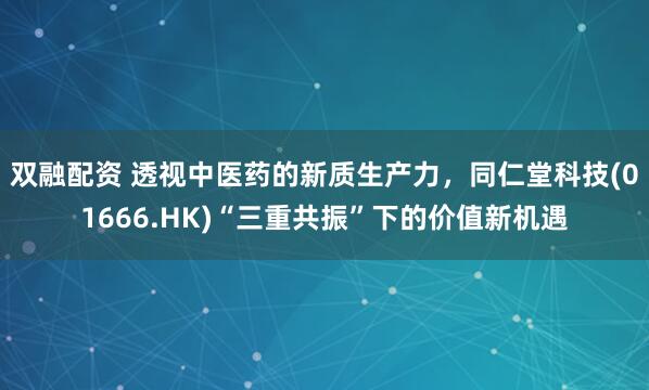 双融配资 透视中医药的新质生产力，同仁堂科技(01666.HK)“三重共振”下的价值新机遇