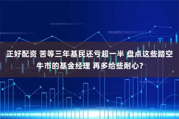 正好配资 苦等三年基民还亏超一半 盘点这些踏空牛市的基金经理 再多给些耐心？