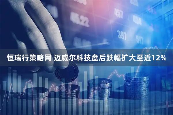 恒瑞行策略网 迈威尔科技盘后跌幅扩大至近12%