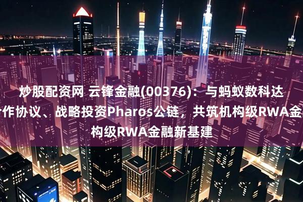 炒股配资网 云锋金融(00376)：与蚂蚁数科达成战略合作协议、战略投资Pharos公链，共筑机构级RWA金融新基建