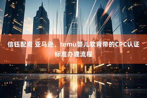 信钰配资 亚马逊、temu婴儿软背带的CPC认证标准办理流程