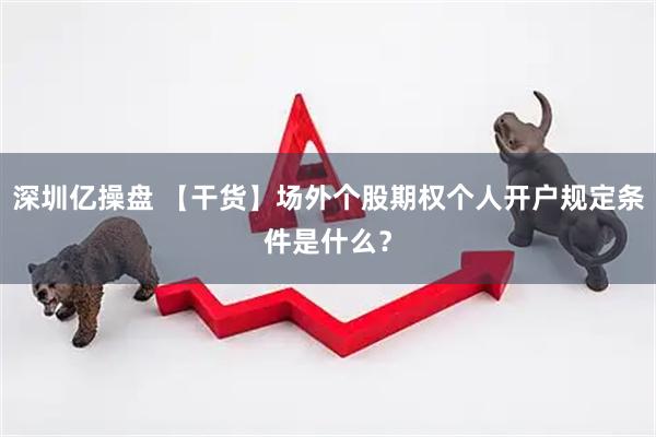 深圳亿操盘 【干货】场外个股期权个人开户规定条件是什么？