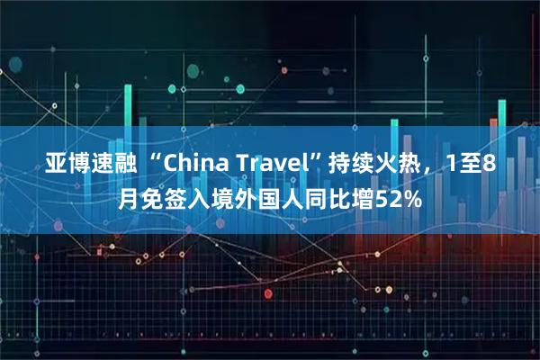 亚博速融 “China Travel”持续火热，1至8月免签入境外国人同比增52%