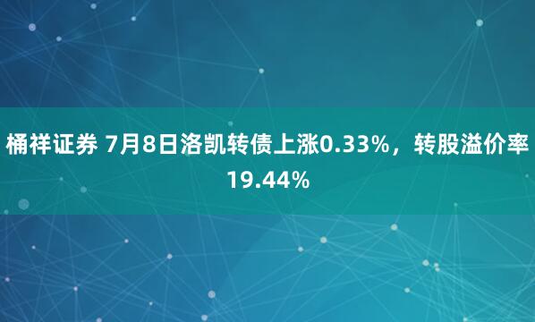 桶祥证券 7月8日洛凯转债上涨0.33%，转股溢价率19.44%