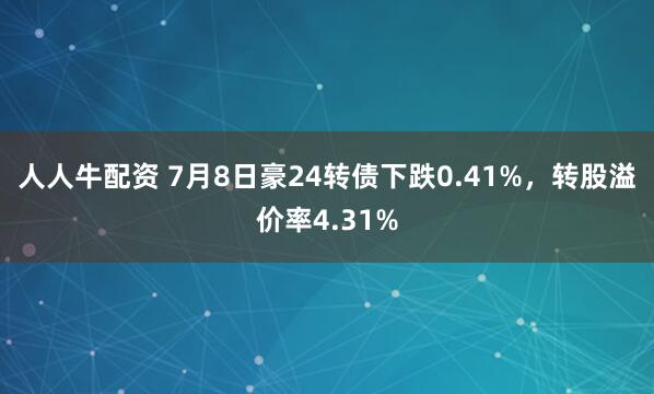 人人牛配资 7月8日豪24转债下跌0.41%，转股溢价率4.31%