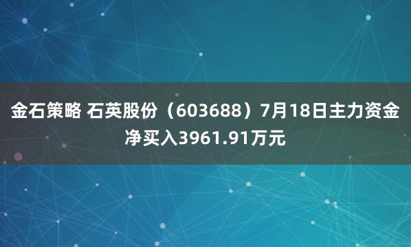金石策略 石英股份（603688）7月18日主力资金净买入3961.91万元