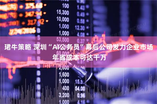 珺牛策略 深圳“AI公务员”幕后公司发力企业市场 年省成本可达千万
