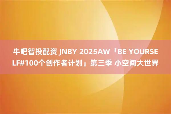 牛吧智投配资 JNBY 2025AW「BE YOURSELF#100个创作者计划」第三季 小空间大世界