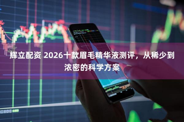 辉立配资 2026十款眉毛精华液测评，从稀少到浓密的科学方案