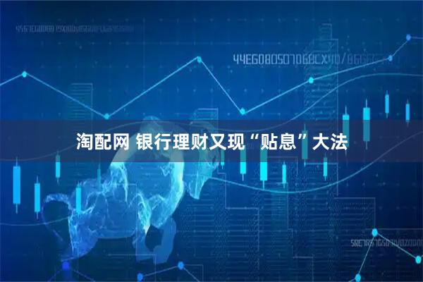 淘配网 银行理财又现“贴息”大法