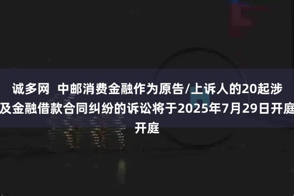 诚多网  中邮消费金融作为原告/上诉人的20起涉及金融借款合同纠纷的诉讼将于2025年7月29日开庭