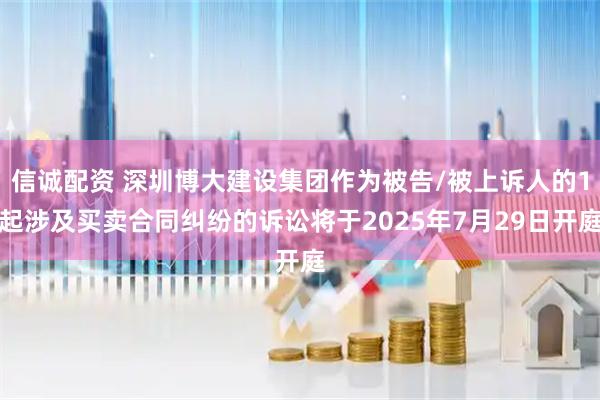 信诚配资 深圳博大建设集团作为被告/被上诉人的1起涉及买卖合同纠纷的诉讼将于2025年7月29日开庭