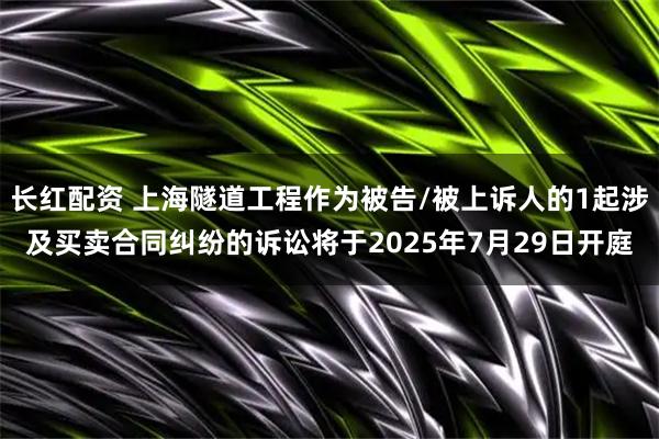 长红配资 上海隧道工程作为被告/被上诉人的1起涉及买卖合同纠纷的诉讼将于2025年7月29日开庭