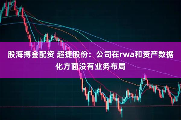 股海搏金配资 超捷股份：公司在rwa和资产数据化方面没有业务布局
