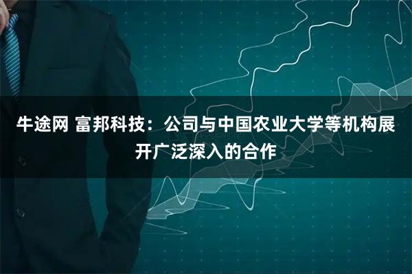 牛途网 富邦科技：公司与中国农业大学等机构展开广泛深入的合作