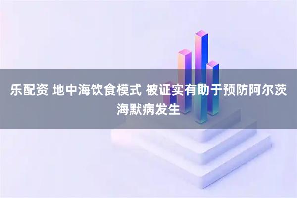 乐配资 地中海饮食模式 被证实有助于预防阿尔茨海默病发生
