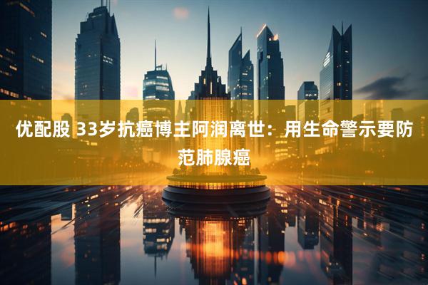 优配股 33岁抗癌博主阿润离世：用生命警示要防范肺腺癌