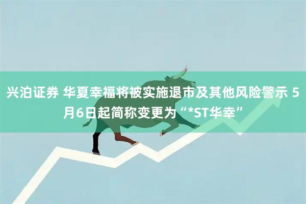 兴泊证券 华夏幸福将被实施退市及其他风险警示 5月6日起简称变更为“*ST华幸”